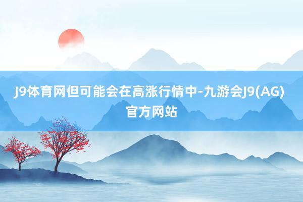 J9体育网但可能会在高涨行情中-九游会J9(AG) 官方网站