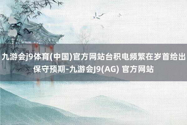 九游会j9体育(中国)官方网站台积电频繁在岁首给出保守预期-九游会J9(AG) 官方网站