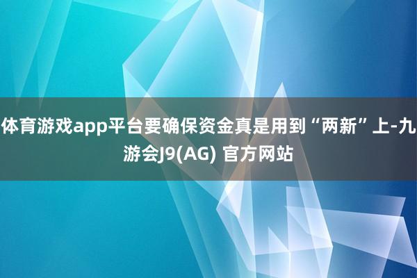 体育游戏app平台要确保资金真是用到“两新”上-九游会J9(AG) 官方网站