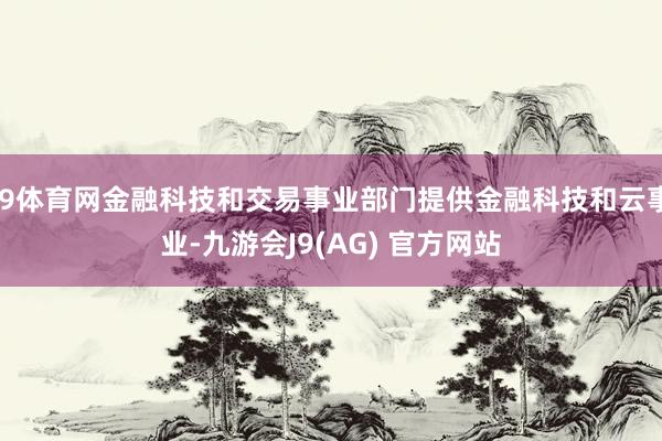 J9体育网金融科技和交易事业部门提供金融科技和云事业-九游会J9(AG) 官方网站