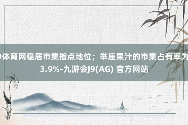 J9体育网稳居市集指点地位；举座果汁的市集占有率为23.9%-九游会J9(AG) 官方网站