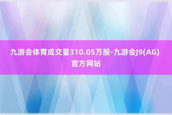 九游会体育成交量310.05万股-九游会J9(AG) 官方网站