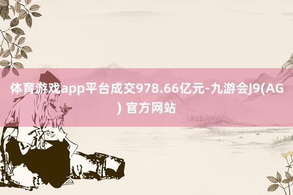 体育游戏app平台成交978.66亿元-九游会J9(AG) 官方网站