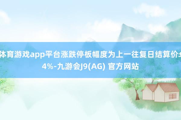 体育游戏app平台涨跌停板幅度为上一往复日结算价±4%-九游会J9(AG) 官方网站