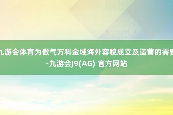 九游会体育为傲气万科金域海外容貌成立及运营的需要-九游会J9(AG) 官方网站