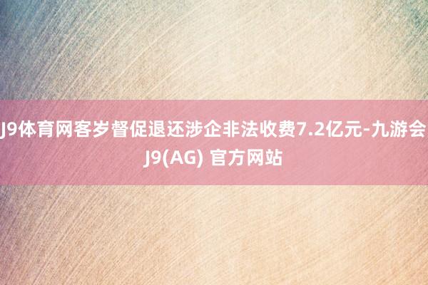 J9体育网客岁督促退还涉企非法收费7.2亿元-九游会J9(AG) 官方网站