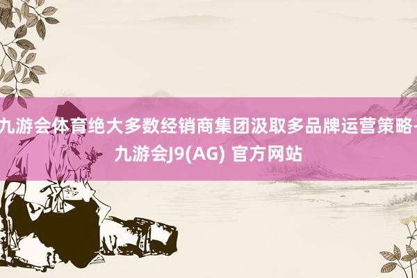 九游会体育绝大多数经销商集团汲取多品牌运营策略-九游会J9(AG) 官方网站