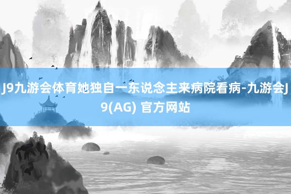 J9九游会体育她独自一东说念主来病院看病-九游会J9(AG) 官方网站