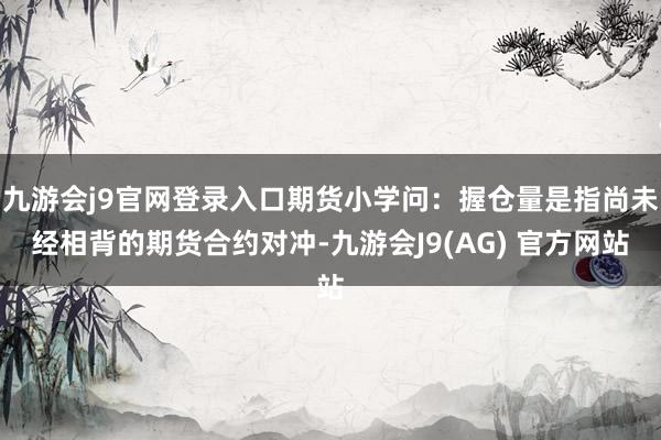 九游会j9官网登录入口期货小学问：握仓量是指尚未经相背的期货合约对冲-九游会J9(AG) 官方网站