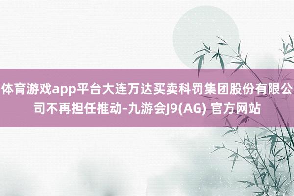 体育游戏app平台大连万达买卖科罚集团股份有限公司不再担任推动-九游会J9(AG) 官方网站