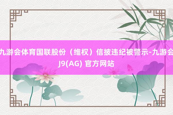 九游会体育国联股份（维权）信披违纪被警示-九游会J9(AG) 官方网站