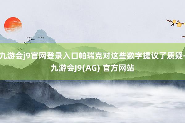 九游会j9官网登录入口帕瑞克对这些数字提议了质疑-九游会J9(AG) 官方网站