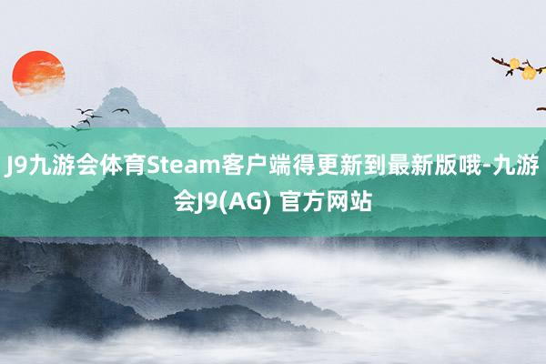 J9九游会体育Steam客户端得更新到最新版哦-九游会J9(AG) 官方网站