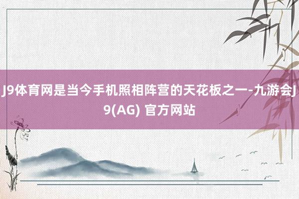 J9体育网是当今手机照相阵营的天花板之一-九游会J9(AG) 官方网站