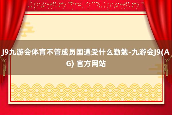J9九游会体育不管成员国遭受什么勤勉-九游会J9(AG) 官方网站