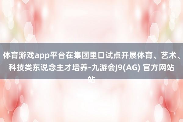 体育游戏app平台在集团里口试点开展体育、艺术、科技类东说念主才培养-九游会J9(AG) 官方网站