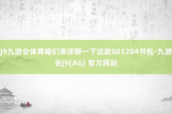 J9九游会体育咱们来详聊一下这款S03204书包-九游会J9(AG) 官方网站
