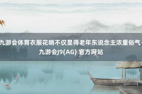 九游会体育衣服花哨不仅显得老年东说念主浓重俗气-九游会J9(AG) 官方网站