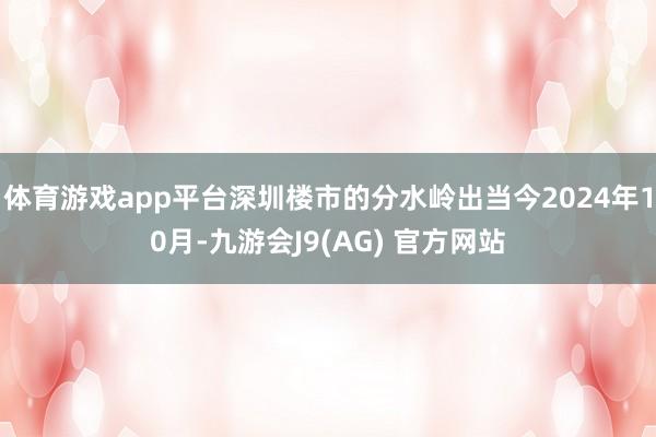体育游戏app平台深圳楼市的分水岭出当今2024年10月-九游会J9(AG) 官方网站