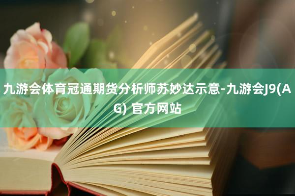 九游会体育冠通期货分析师苏妙达示意-九游会J9(AG) 官方网站