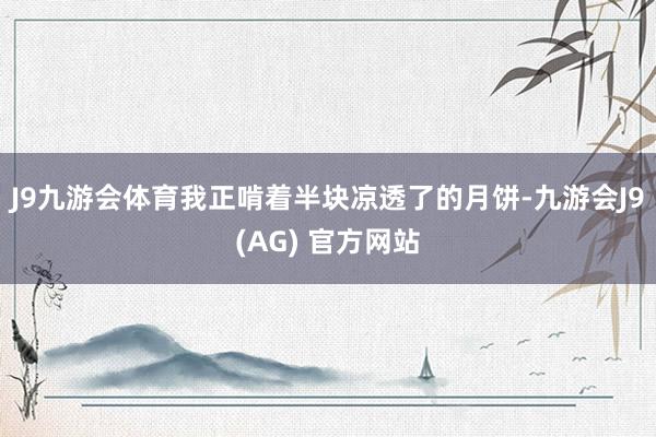 J9九游会体育我正啃着半块凉透了的月饼-九游会J9(AG) 官方网站
