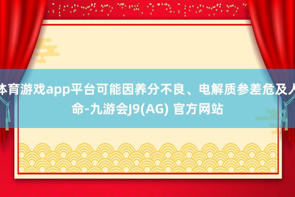 体育游戏app平台可能因养分不良、电解质参差危及人命-九游会J9(AG) 官方网站