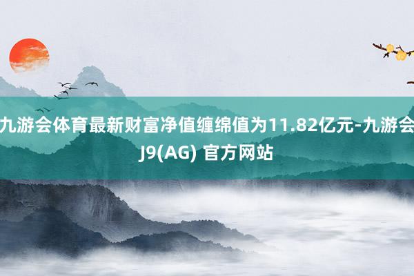 九游会体育最新财富净值缠绵值为11.82亿元-九游会J9(AG) 官方网站