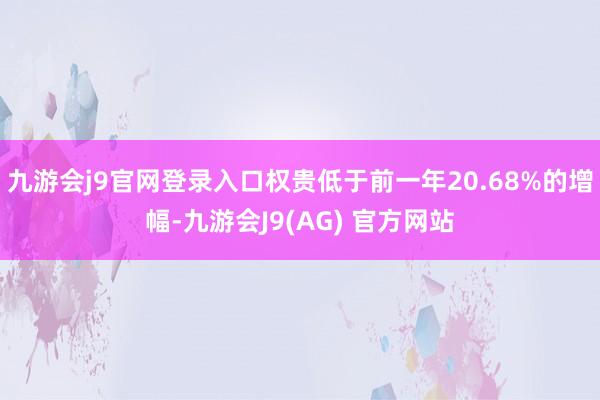 九游会j9官网登录入口权贵低于前一年20.68%的增幅-九游会J9(AG) 官方网站