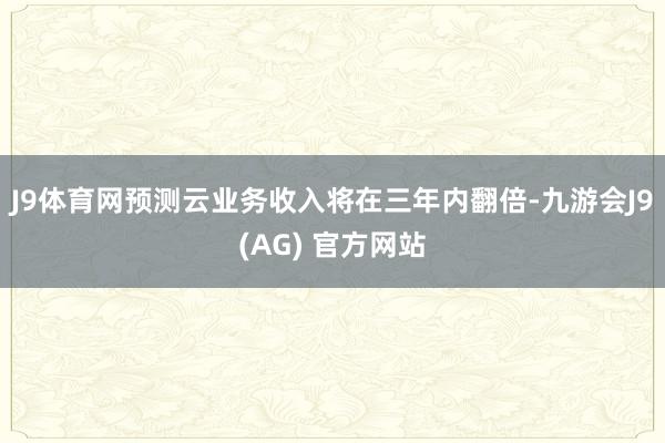 J9体育网预测云业务收入将在三年内翻倍-九游会J9(AG) 官方网站