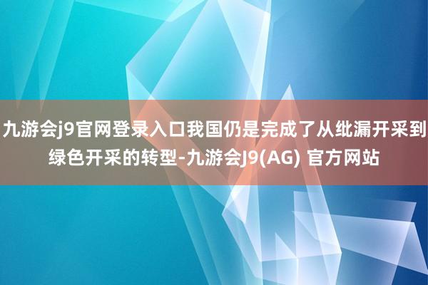 九游会j9官网登录入口我国仍是完成了从纰漏开采到绿色开采的转型-九游会J9(AG) 官方网站