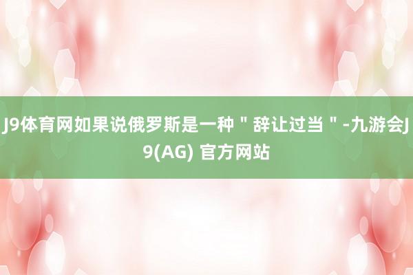 J9体育网如果说俄罗斯是一种＂辞让过当＂-九游会J9(AG) 官方网站