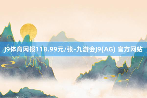 J9体育网报118.99元/张-九游会J9(AG) 官方网站
