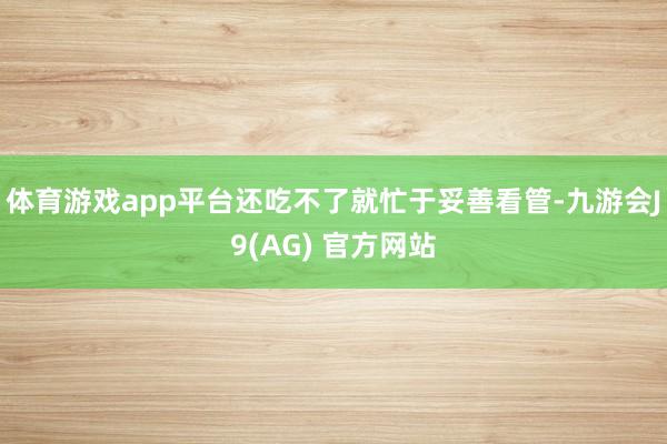 体育游戏app平台还吃不了就忙于妥善看管-九游会J9(AG) 官方网站