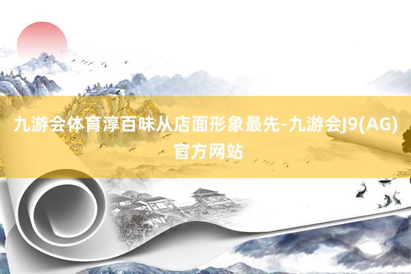 九游会体育淳百味从店面形象最先-九游会J9(AG) 官方网站