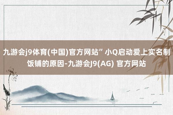 九游会j9体育(中国)官方网站”小Q启动爱上实名制饭铺的原因-九游会J9(AG) 官方网站