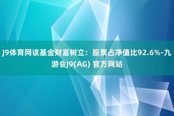 J9体育网该基金财富树立：股票占净值比92.6%-九游会J9(AG) 官方网站