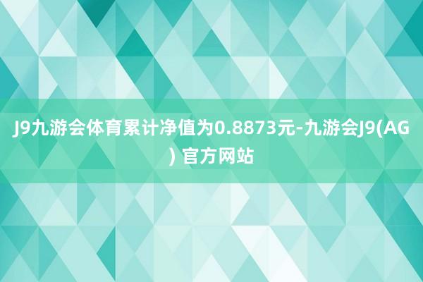 J9九游会体育累计净值为0.8873元-九游会J9(AG) 官方网站