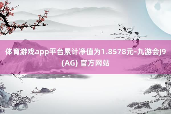 体育游戏app平台累计净值为1.8578元-九游会J9(AG) 官方网站