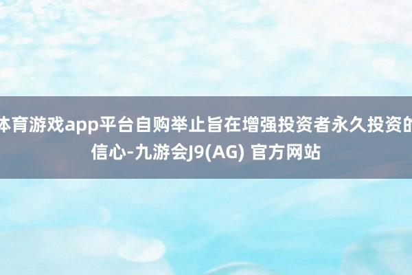体育游戏app平台自购举止旨在增强投资者永久投资的信心-九游会J9(AG) 官方网站