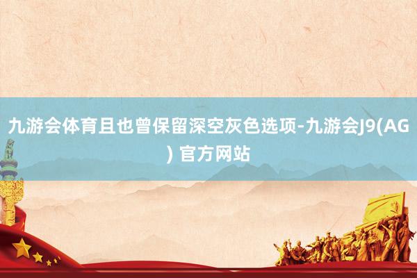 九游会体育且也曾保留深空灰色选项-九游会J9(AG) 官方网站