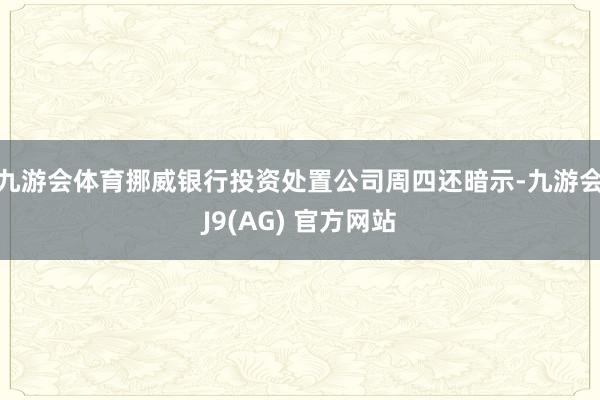 九游会体育　　挪威银行投资处置公司周四还暗示-九游会J9(AG) 官方网站