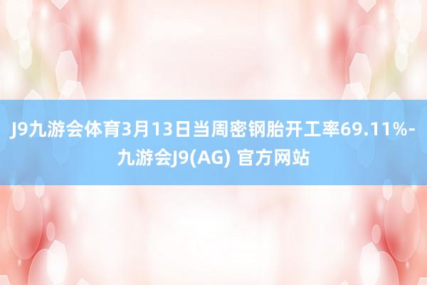 J9九游会体育3月13日当周密钢胎开工率69.11%-九游会J9(AG) 官方网站