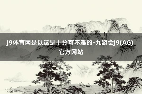 J9体育网是以这是十分可不雅的-九游会J9(AG) 官方网站