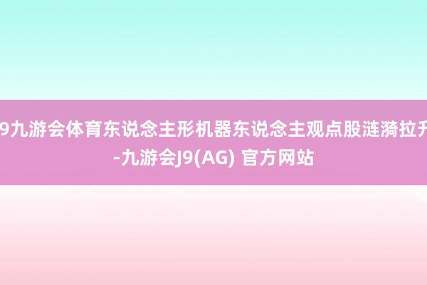 J9九游会体育东说念主形机器东说念主观点股涟漪拉升-九游会J9(AG) 官方网站