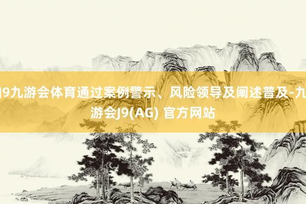 J9九游会体育通过案例警示、风险领导及阐述普及-九游会J9(AG) 官方网站