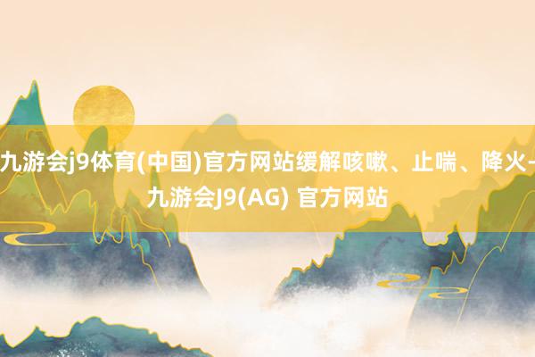 九游会j9体育(中国)官方网站缓解咳嗽、止喘、降火-九游会J9(AG) 官方网站