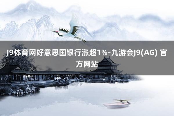 J9体育网好意思国银行涨超1%-九游会J9(AG) 官方网站