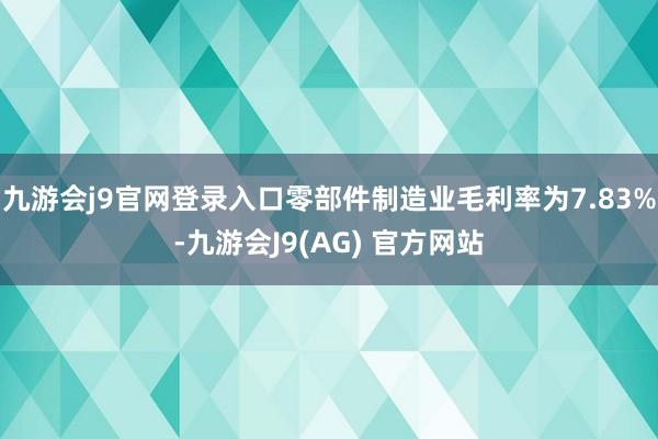 九游会j9官网登录入口零部件制造业毛利率为7.83%-九游会J9(AG) 官方网站