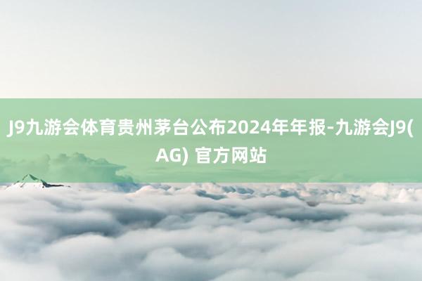 J9九游会体育贵州茅台公布2024年年报-九游会J9(AG) 官方网站