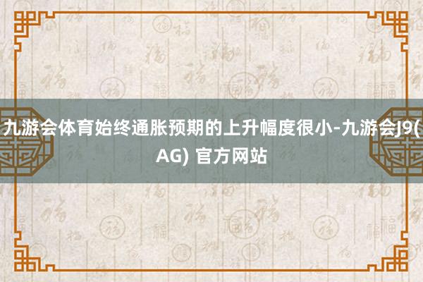 九游会体育始终通胀预期的上升幅度很小-九游会J9(AG) 官方网站